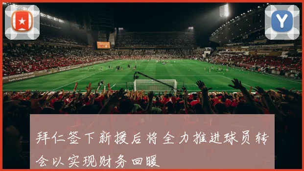 拜仁签下新援后将全力推进球员转会以实现财务回暖