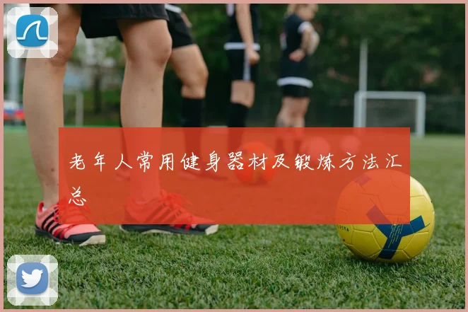 老年人常用健身器材及锻炼方法汇总