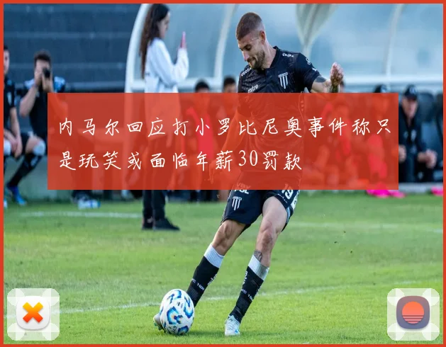 内马尔回应打小罗比尼奥事件称只是玩笑或面临年薪30罚款