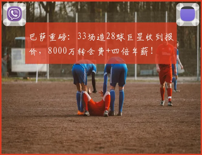 巴萨重磅：33场造28球巨星收到报价，8000万转会费+四倍年薪！
