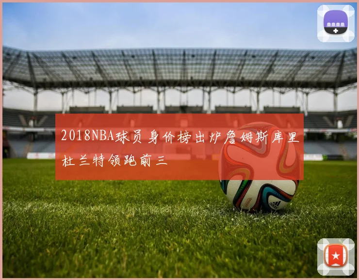 2018NBA球员身价榜出炉詹姆斯库里杜兰特领跑前三