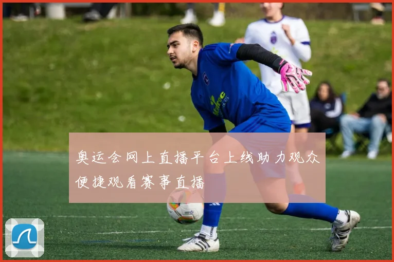 奥运会网上直播平台上线助力观众便捷观看赛事直播