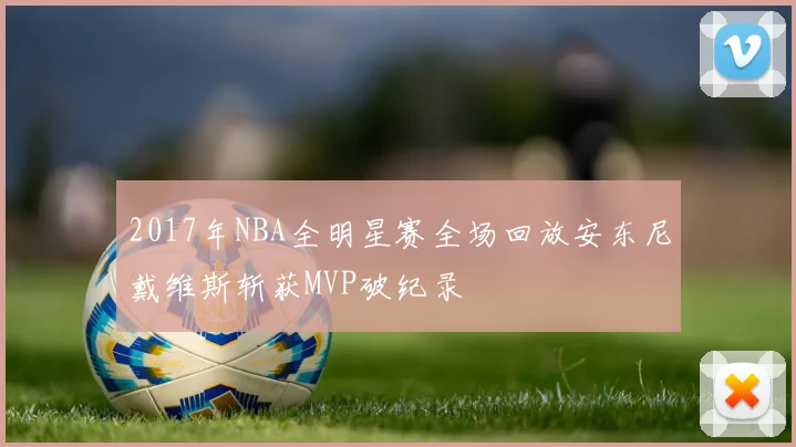 2017年NBA全明星赛全场回放安东尼戴维斯斩获MVP破纪录